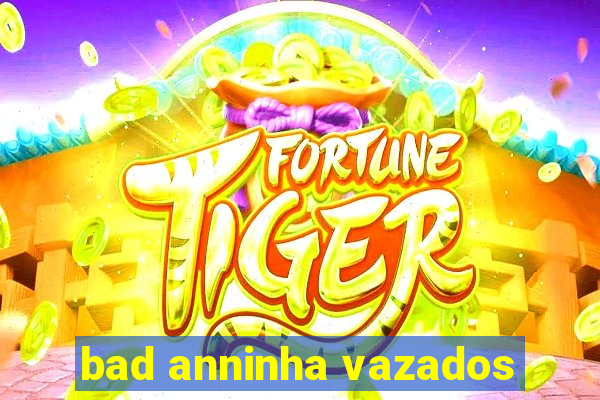 bad anninha vazados